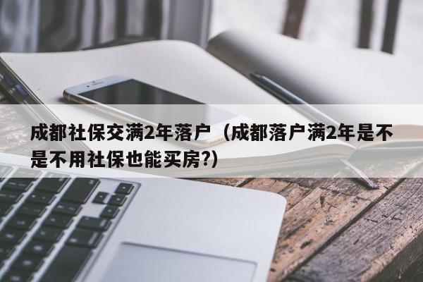 成都社保交满2年落户(成都落户满2年是不是不用社保也能买房?) 成都社保交满2年落户(成都落户满2年是不是不用社保也能买房?)