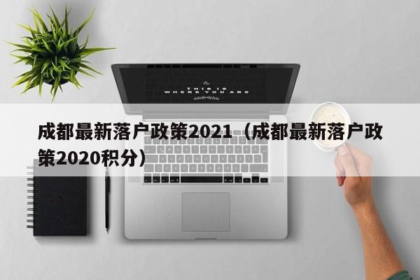 成都最新落户政策2021（成都最新落户政策2020积分）
