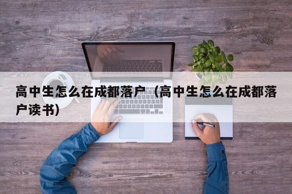 高中生怎么在成都落户(高中生怎么在成都落户读书) 高中生怎么在成都落户(高中生怎么在成都落户读书)