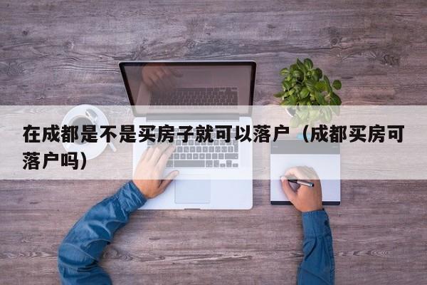 在成都是不是买房子就可以落户（成都买房可落户吗）
