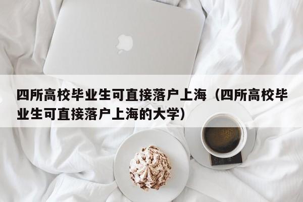 四所高校毕业生可直接落户上海（四所高校毕业生可直接落户上海的大学）