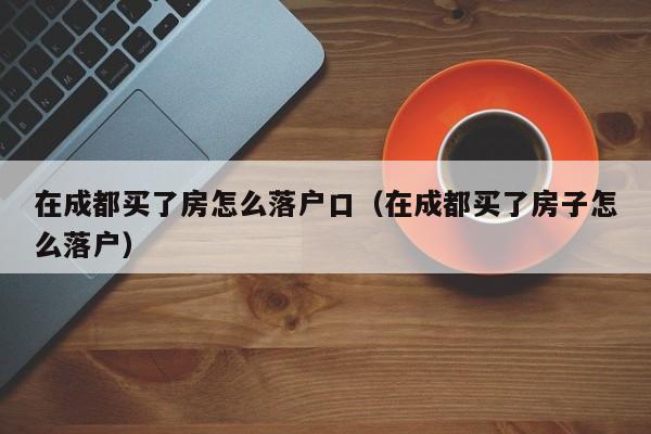 在成都买了房怎么落户口(在成都买了房子怎么落户) 在成都买了房怎么落户口(在成都买了房子怎么落户)