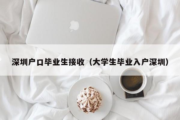 深圳户口毕业生接收（大学生毕业入户深圳）