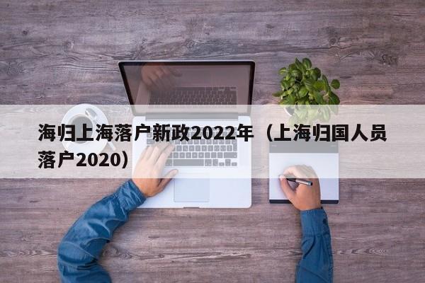 海归上海落户新政2022年（上海归国人员落户2020）