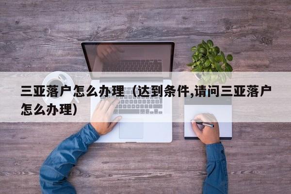 三亚落户怎么办理（达到条件,请问三亚落户怎么办理）