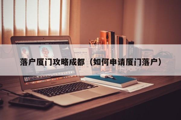 落户厦门攻略成都（如何申请厦门落户）