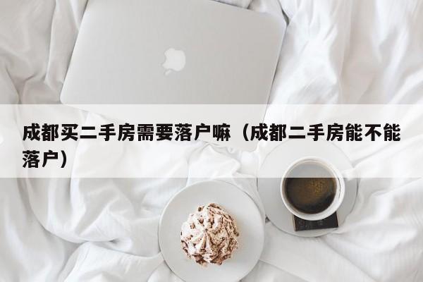 成都买二手房需要落户嘛(成都二手房能不能落户) 成都买二手房需要落户嘛(成都二手房能不能落户)