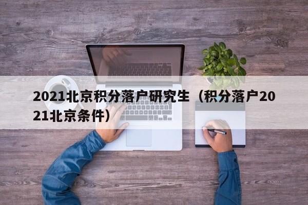 2021北京积分落户研究生(积分落户2021北京条件) 2021北京积分落户研究生(积分落户2021北京条件)