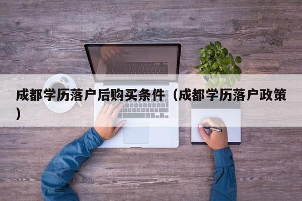 成都学历落户后购买条件（成都学历落户政策）