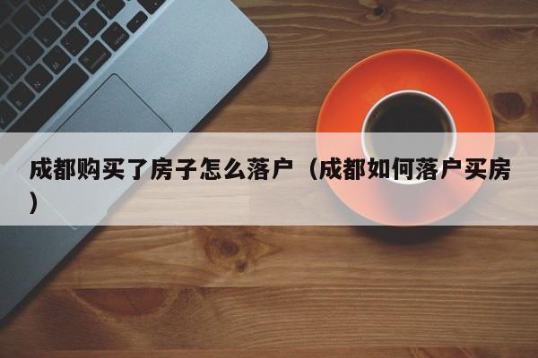 成都购买了房子怎么落户(成都如何落户买房) 成都购买了房子怎么落户(成都如何落户买房)