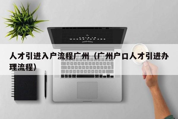 人才引进入户流程广州（广州户口人才引进办理流程）