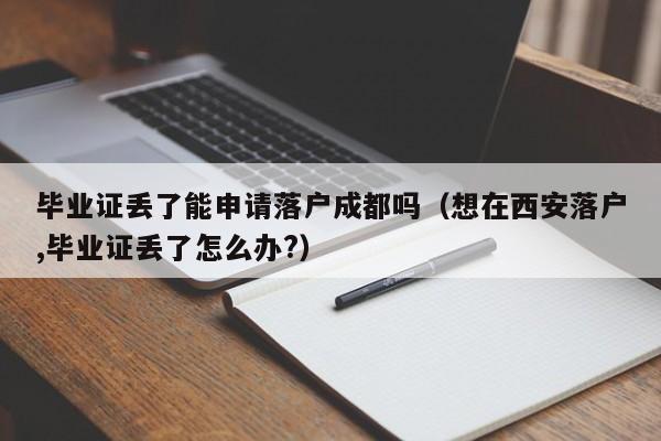 毕业证丢了能申请落户成都吗(想在西安落户,毕业证丢了怎么办?) 毕业证丢了能申请落户成都吗(想在西安落户,毕业证丢了怎么办?)