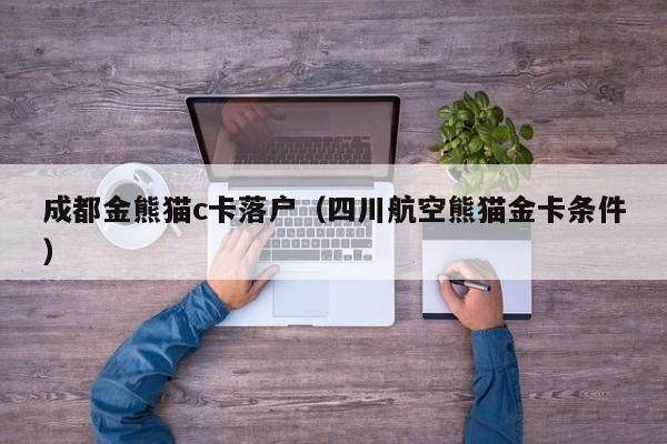 成都金熊猫c卡落户（四川航空熊猫金卡条件）