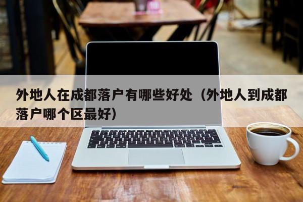 外地人在成都落户有哪些好处（外地人到成都落户哪个区最好）