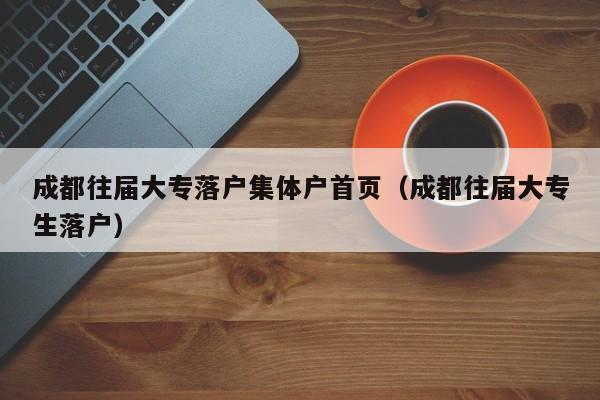 成都往届大专落户集体户首页(成都往届大专生落户) 成都往届大专落户集体户首页(成都往届大专生落户)
