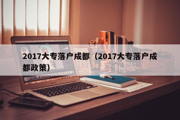 2017大专落户成都（2017大专落户成都政策）