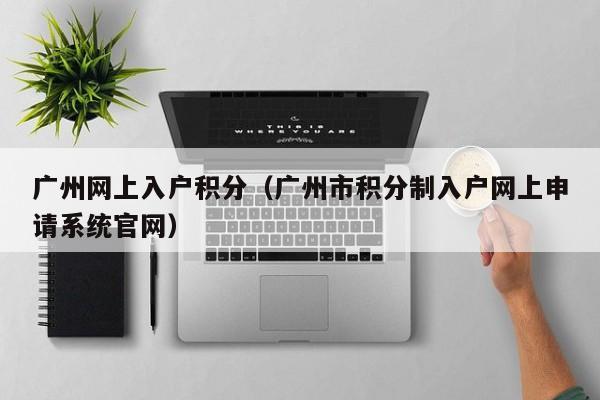 广州网上入户积分(广州市积分制入户网上申请系统官网) 广州网上入户积分(广州市积分制入户网上申请系统官网)