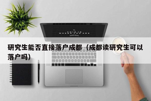 研究生能否直接落户成都（成都读研究生可以落户吗）