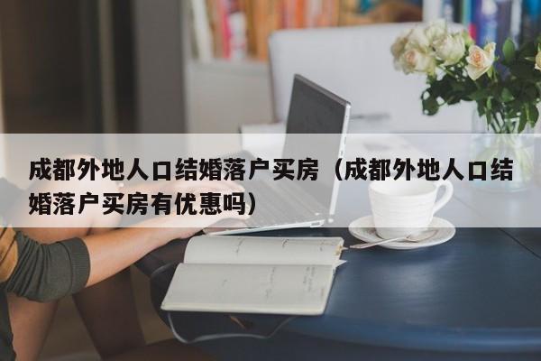 成都外地人口结婚落户买房(成都外地人口结婚落户买房有优惠吗) 成都外地人口结婚落户买房(成都外地人口结婚落户买房有优惠吗)