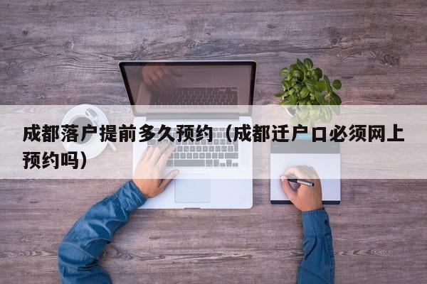 成都落户提前多久预约（成都迁户口必须网上预约吗）