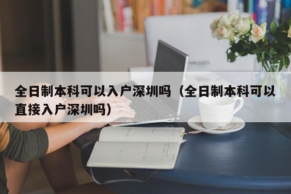 全日制本科可以入户深圳吗（全日制本科可以直接入户深圳吗）