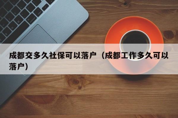 成都交多久社保可以落户（成都工作多久可以落户）