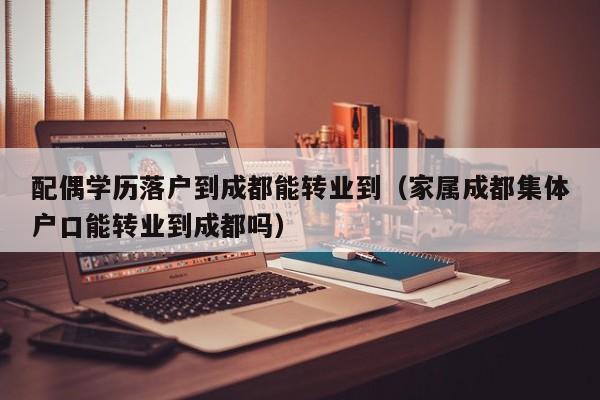 配偶学历落户到成都能转业到（家属成都集体户口能转业到成都吗）