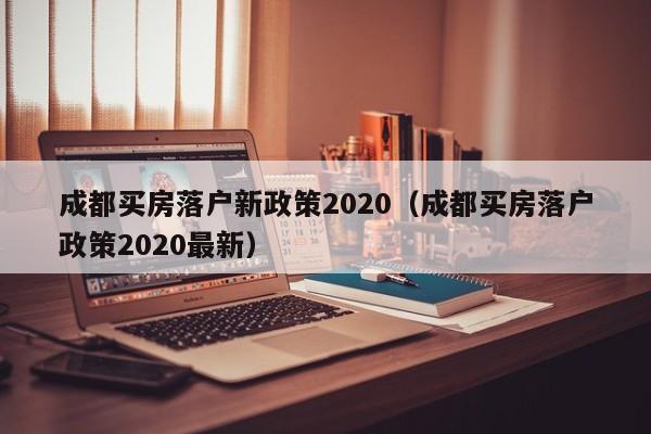 成都买房落户新政策2020（成都买房落户政策2020最新）