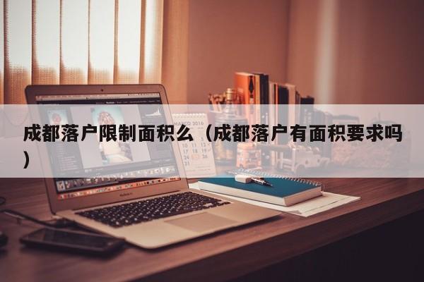 成都落户限制面积么（成都落户有面积要求吗）