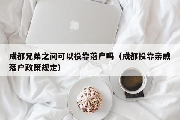 成都兄弟之间可以投靠落户吗（成都投靠亲戚落户政策规定）