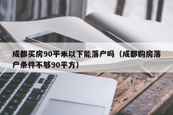 成都买房90平米以下能落户吗（成都购房落户条件不够90平方）