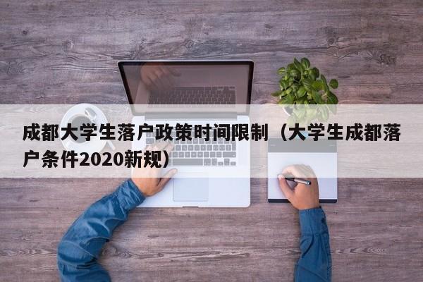 成都大学生落户政策时间限制(大学生成都落户条件2020新规) 成都大学生落户政策时间限制(大学生成都落户条件2020新规)