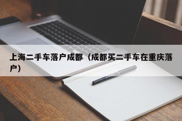 上海二手车落户成都(成都买二手车在重庆落户) 上海二手车落户成都(成都买二手车在重庆落户)
