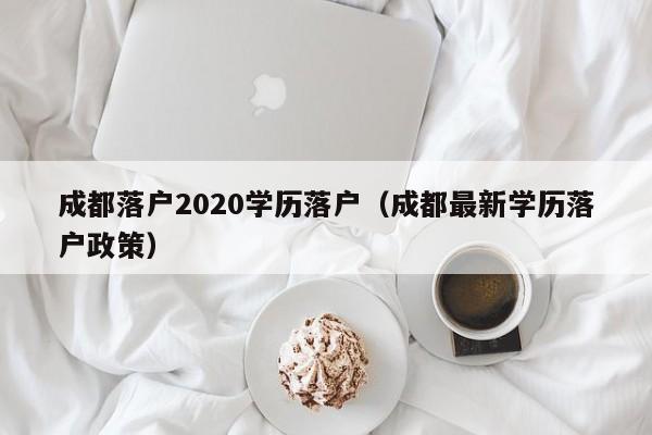成都落户2020学历落户（成都最新学历落户政策）