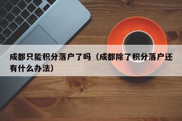 成都只能积分落户了吗（成都除了积分落户还有什么办法）