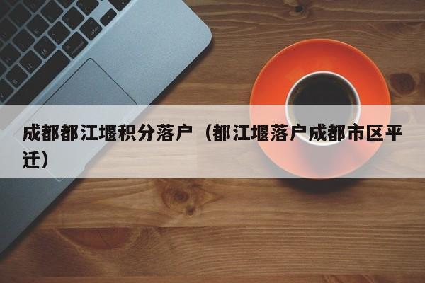 成都都江堰积分落户（都江堰落户成都市区平迁）