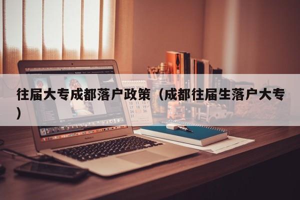 往届大专成都落户政策(成都往届生落户大专) 往届大专成都落户政策(成都往届生落户大专)
