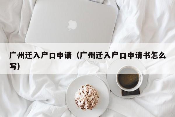 广州迁入户口申请（广州迁入户口申请书怎么写）