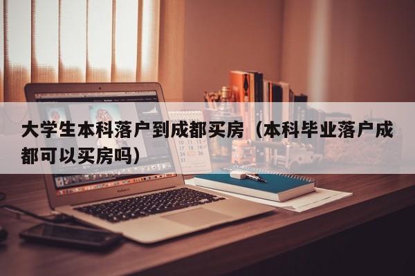 大学生本科落户到成都买房（本科毕业落户成都可以买房吗）