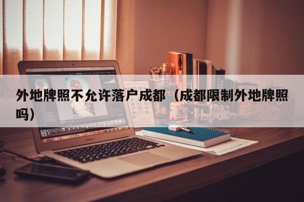 外地牌照不允许落户成都（成都限制外地牌照吗）