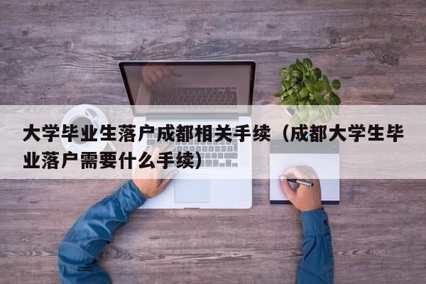 大学毕业生落户成都相关手续（成都大学生毕业落户需要什么手续）