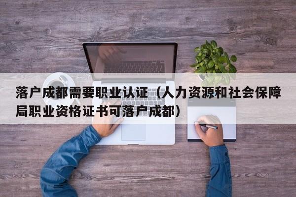 落户成都需要职业认证（人力资源和社会保障局职业资格证书可落户成都）