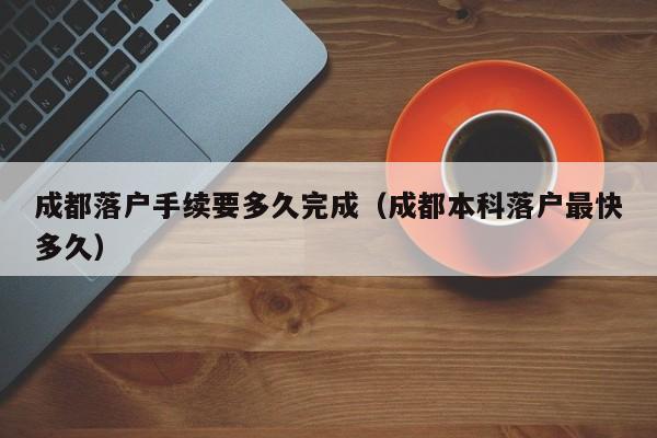 成都落户手续要多久完成（成都本科落户最快多久）