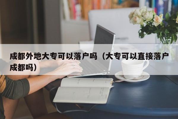 成都外地大专可以落户吗(大专可以直接落户成都吗) 成都外地大专可以落户吗(大专可以直接落户成都吗)