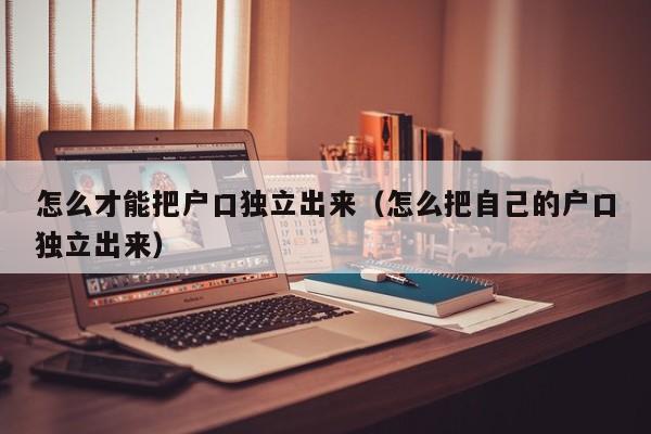 怎么才能把户口独立出来（怎么把自己的户口独立出来）