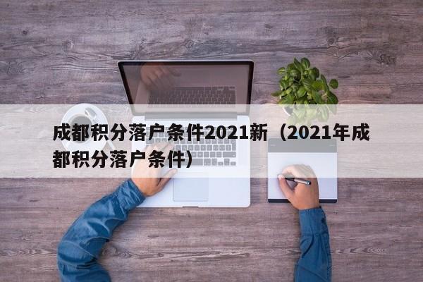 成都积分落户条件2021新（2021年成都积分落户条件）