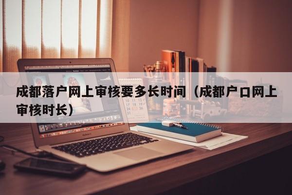 成都落户网上审核要多长时间（成都户口网上审核时长）