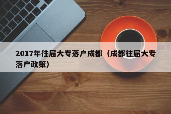 2017年往届大专落户成都（成都往届大专落户政策）