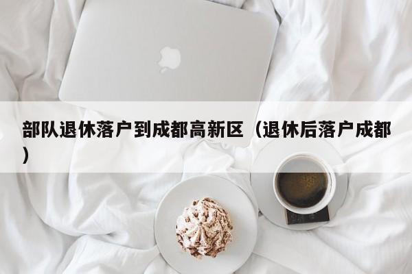 部队退休落户到成都高新区（退休后落户成都）