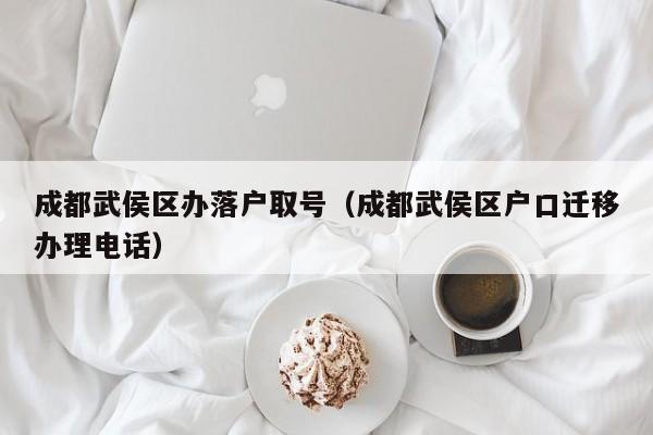 成都武侯区办落户取号(成都武侯区户口迁移办理电话) 成都武侯区办落户取号(成都武侯区户口迁移办理电话)